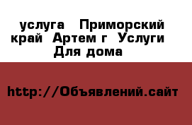 услуга - Приморский край, Артем г. Услуги » Для дома   